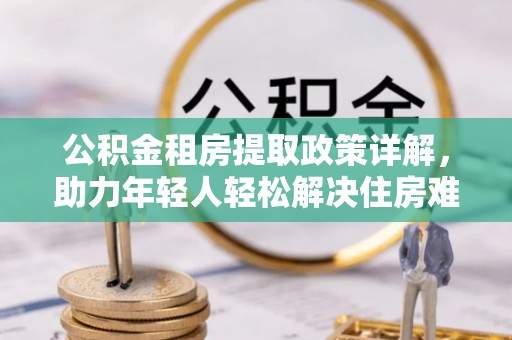 福州公积金租房提取政策详解，助力年轻人轻松解决住房难题