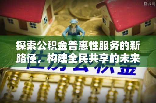 福州探索公积金普惠性服务的新路径，构建全民共享的未来
