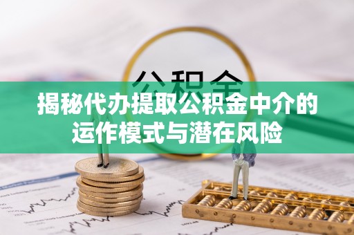 福州揭秘代办提取公积金中介的运作模式与潜在风险