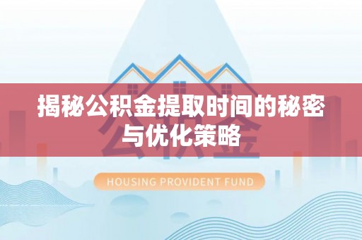 福州揭秘公积金提取时间的秘密与优化策略