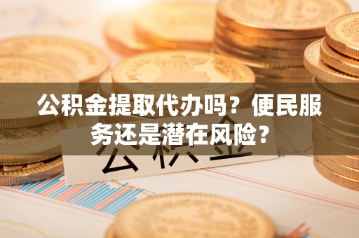 福州公积金提取代办吗？便民服务还是潜在风险？