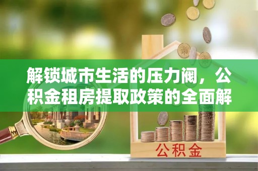 福州解锁城市生活的压力阀，公积金租房提取政策的全面解析与实践指南