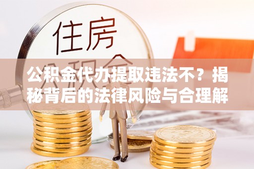 福州公积金代办提取违法不？揭秘背后的法律风险与合理解决方案