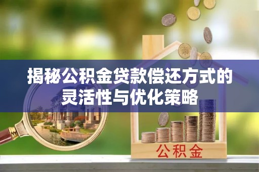 福州揭秘公积金贷款偿还方式的灵活性与优化策略