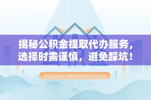 福州揭秘公积金提取代办服务，选择时需谨慎，避免踩坑！