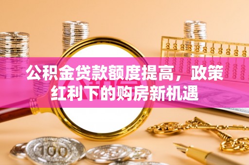 福州公积金贷款额度提高，政策红利下的购房新机遇