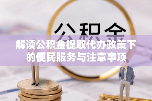 福州解读公积金提取代办政策下的便民服务与注意事项