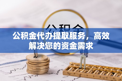 福州公积金代办提取服务，高效解决您的资金需求