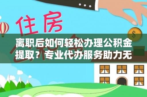 福州离职后如何轻松办理公积金提取？专业代办服务助力无忧