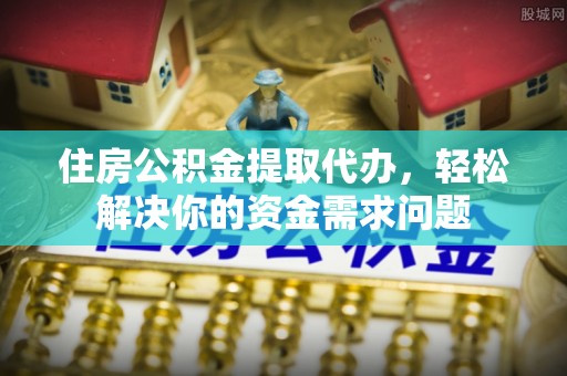 福州住房公积金提取代办，轻松解决你的资金需求问题