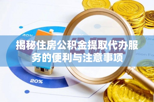 福州揭秘住房公积金提取代办服务的便利与注意事项