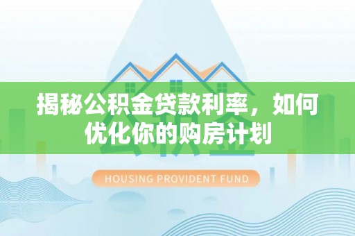 福州揭秘公积金贷款利率，如何优化你的购房计划