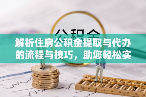 福州解析住房公积金提取与代办的流程与技巧，助您轻松实现资金流动