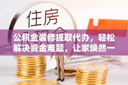 福州公积金装修提取代办，轻松解决资金难题，让家焕然一新