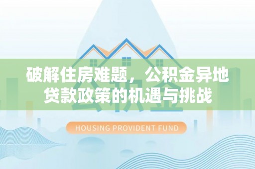 福州破解住房难题，公积金异地贷款政策的机遇与挑战