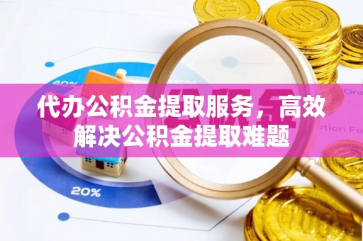 福州代办公积金提取服务，高效解决公积金提取难题