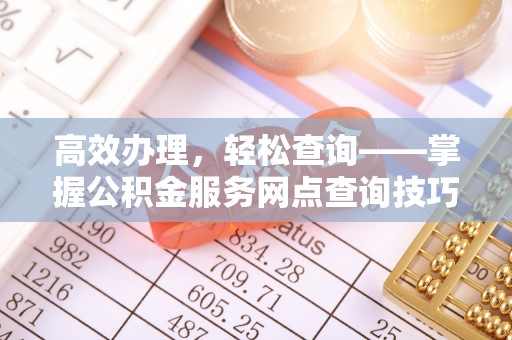 福州高效办理，轻松查询——掌握公积金服务网点查询技巧