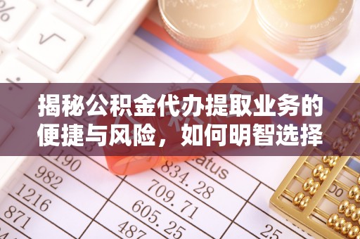 福州揭秘公积金代办提取业务的便捷与风险，如何明智选择？