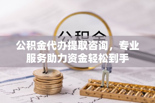福州公积金代办提取咨询，专业服务助力资金轻松到手