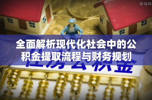 福州全面解析现代化社会中的公积金提取流程与财务规划