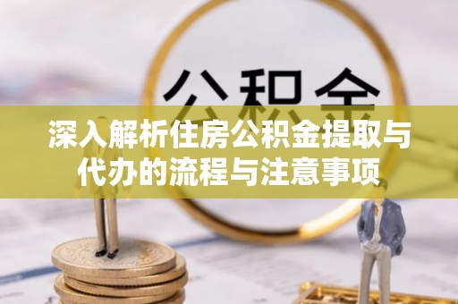 福州深入解析住房公积金提取与代办的流程与注意事项