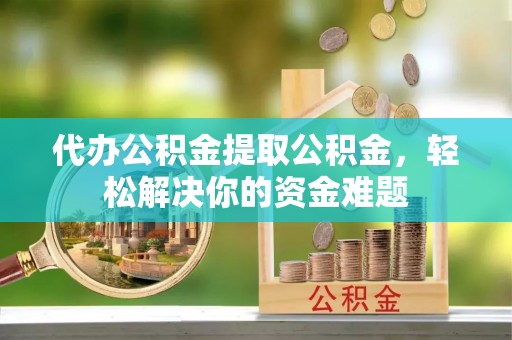 福州代办公积金提取公积金，轻松解决你的资金难题
