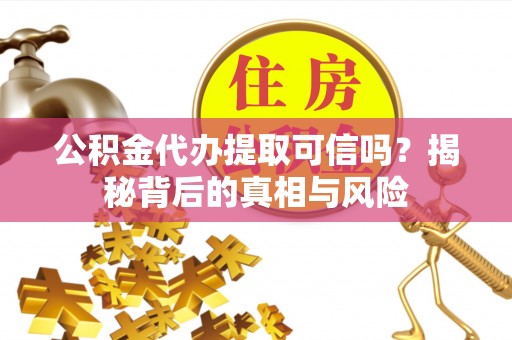福州公积金代办提取可信吗？揭秘背后的真相与风险