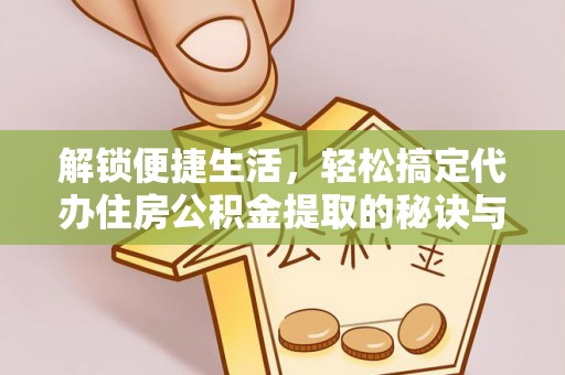 福州解锁便捷生活，轻松搞定代办住房公积金提取的秘诀与技巧