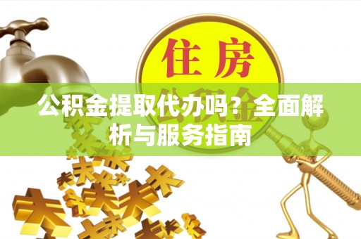 福州公积金提取代办吗？全面解析与服务指南