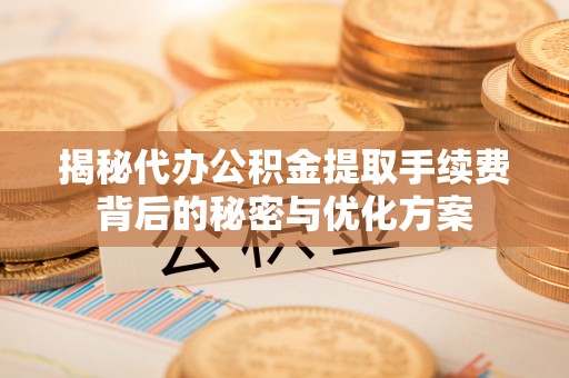 福州揭秘代办公积金提取手续费背后的秘密与优化方案
