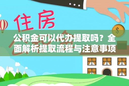 福州公积金可以代办提取吗？全面解析提取流程与注意事项