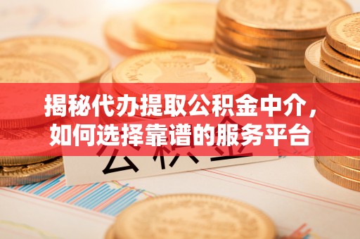 福州揭秘代办提取公积金中介，如何选择靠谱的服务平台