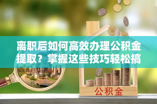 福州离职后如何高效办理公积金提取？掌握这些技巧轻松搞定