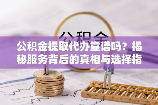 福州公积金提取代办靠谱吗？揭秘服务背后的真相与选择指南