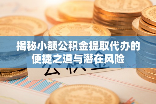 福州揭秘小额公积金提取代办的便捷之道与潜在风险