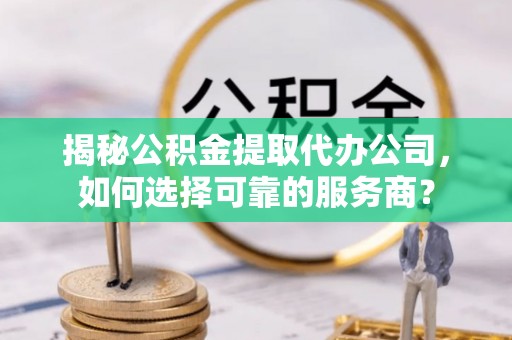 福州揭秘公积金提取代办公司，如何选择可靠的服务商？