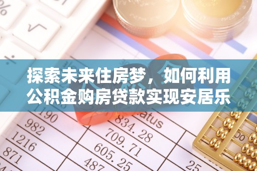 福州探索未来住房梦，如何利用公积金购房贷款实现安居乐业