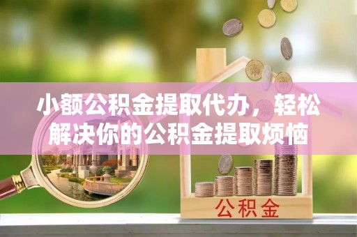 福州小额公积金提取代办，轻松解决你的公积金提取烦恼
