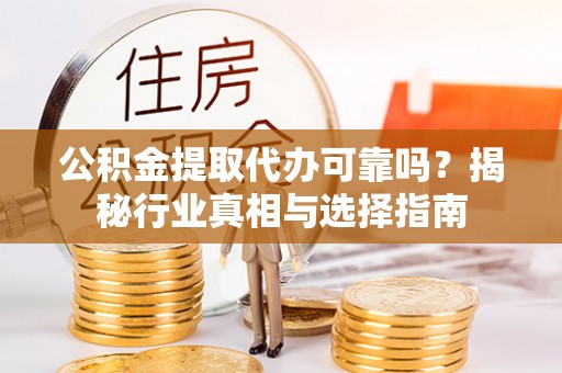 福州公积金提取代办可靠吗？揭秘行业真相与选择指南