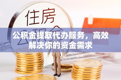福州公积金提取代办服务，高效解决你的资金需求