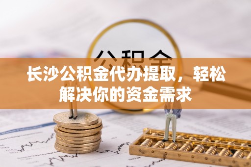 福州长沙公积金代办提取，轻松解决你的资金需求