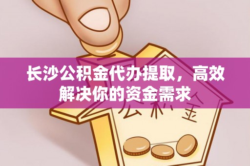 福州长沙公积金代办提取，高效解决你的资金需求