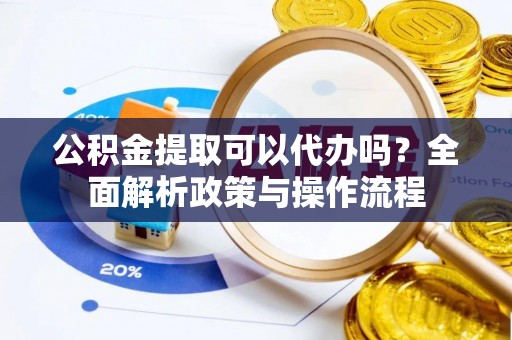 福州公积金提取可以代办吗？全面解析政策与操作流程