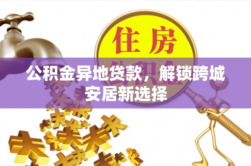 福州公积金异地贷款，解锁跨城安居新选择