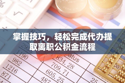 福州掌握技巧，轻松完成代办提取离职公积金流程