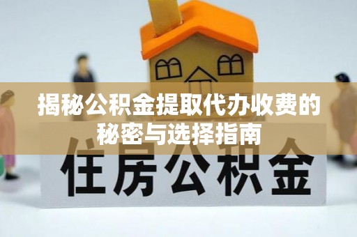福州揭秘公积金提取代办收费的秘密与选择指南