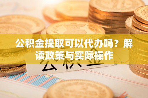 福州公积金提取可以代办吗？解读政策与实际操作