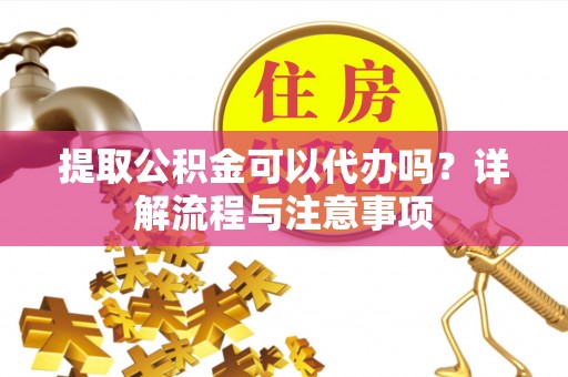 福州提取公积金可以代办吗？详解流程与注意事项