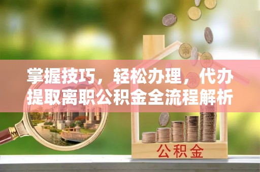 福州掌握技巧，轻松办理，代办提取离职公积金全流程解析