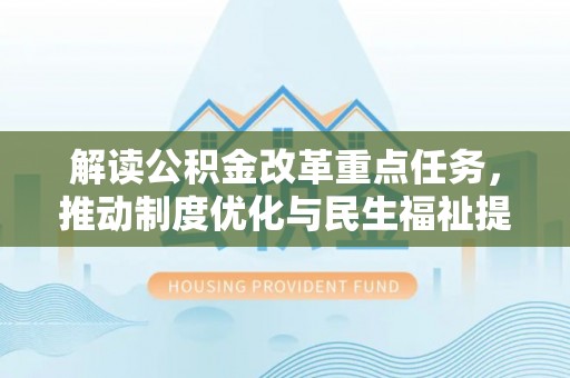 福州解读公积金改革重点任务，推动制度优化与民生福祉提升